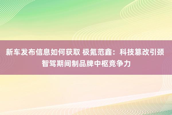 新车发布信息如何获取 极氪范鑫：科技篡改引颈 智驾期间制品牌中枢竞争力