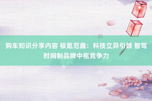 购车知识分享内容 极氪范鑫：科技立异引颈 智驾时间制品牌中枢竞争力