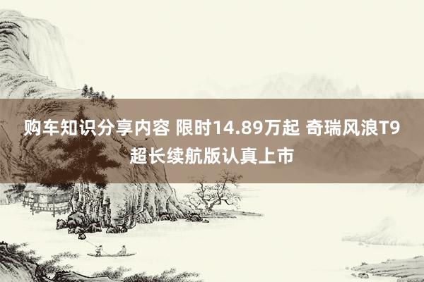 购车知识分享内容 限时14.89万起 奇瑞风浪T9超长续航版认真上市