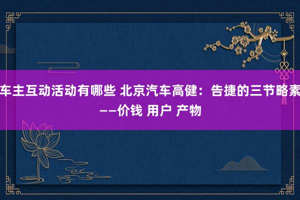 车主互动活动有哪些 北京汽车高健：告捷的三节略素——价钱 用户 产物