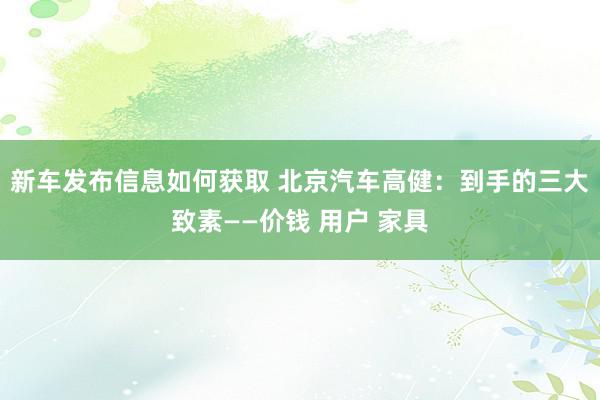 新车发布信息如何获取 北京汽车高健：到手的三大致素——价钱 用户 家具