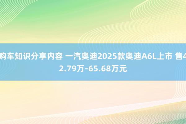 购车知识分享内容 一汽奥迪2025款奥迪A6L上市 售42.79万-65.68万元