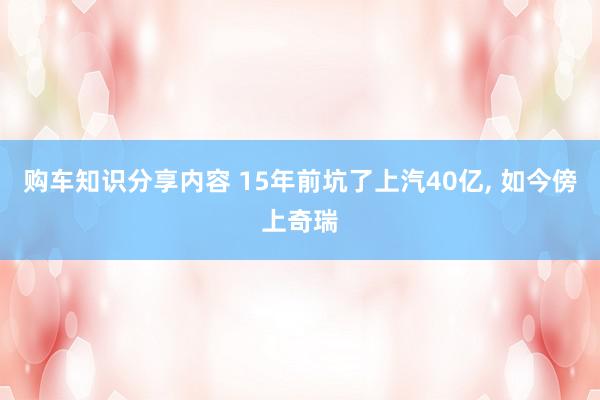 购车知识分享内容 15年前坑了上汽40亿, 如今傍上奇瑞