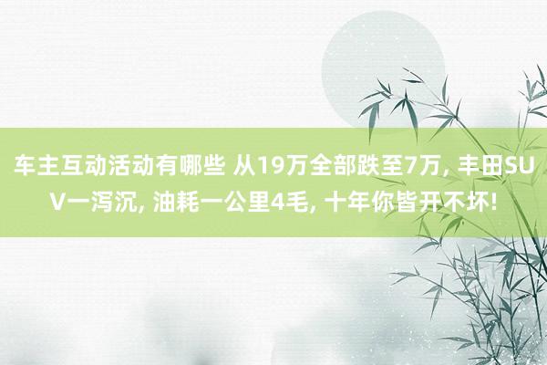 车主互动活动有哪些 从19万全部跌至7万, 丰田SUV一泻沉, 油耗一公里4毛, 十年你皆开不坏!