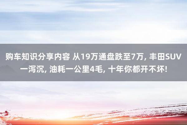 购车知识分享内容 从19万通盘跌至7万, 丰田SUV一泻沉, 油耗一公里4毛, 十年你都开不坏!