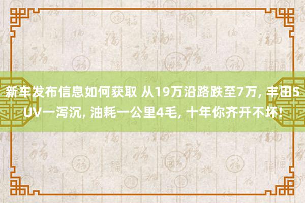 新车发布信息如何获取 从19万沿路跌至7万, 丰田SUV一泻沉, 油耗一公里4毛, 十年你齐开不坏!