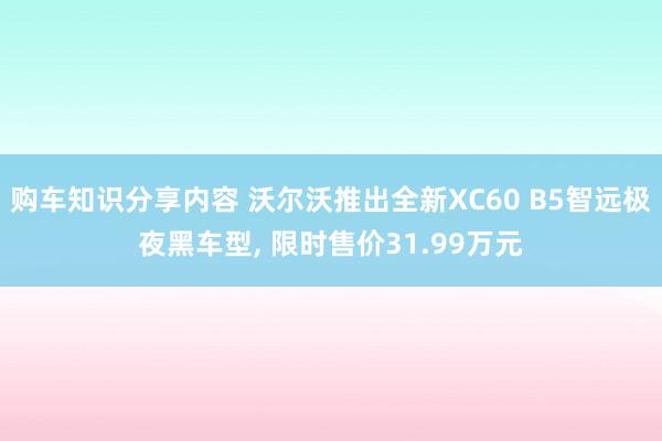 购车知识分享内容 沃尔沃推出全新XC60 B5智远极夜黑车型, 限时售价31.99万元