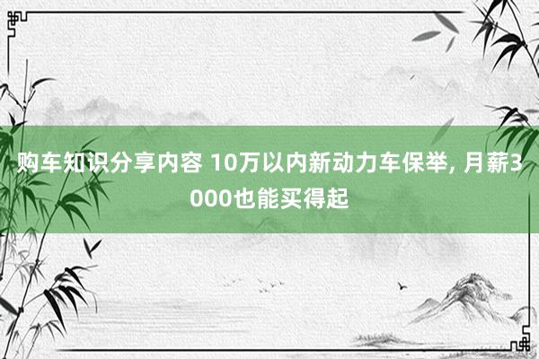 购车知识分享内容 10万以内新动力车保举, 月薪3000也能买得起