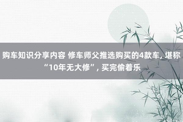 购车知识分享内容 修车师父推选购买的4款车, 堪称“10年无大修”, 买完偷着乐