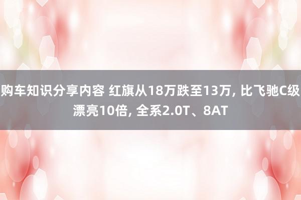 购车知识分享内容 红旗从18万跌至13万, 比飞驰C级漂亮10倍, 全系2.0T、8AT