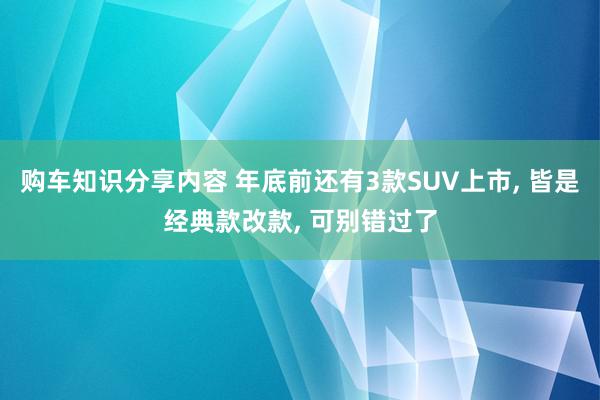 购车知识分享内容 年底前还有3款SUV上市, 皆是经典款改款, 可别错过了