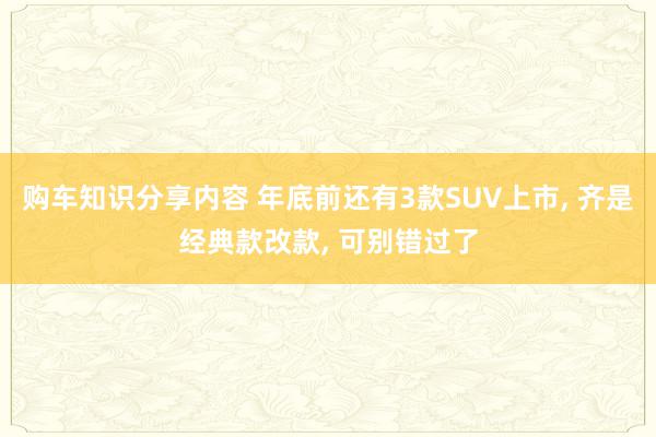 购车知识分享内容 年底前还有3款SUV上市, 齐是经典款改款, 可别错过了