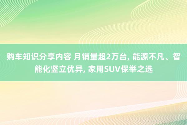 购车知识分享内容 月销量超2万台, 能源不凡、智能化竖立优异, 家用SUV保举之选