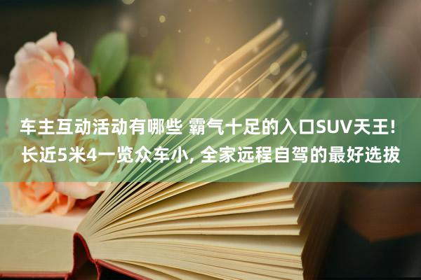 车主互动活动有哪些 霸气十足的入口SUV天王! 长近5米4一览众车小, 全家远程自驾的最好选拔