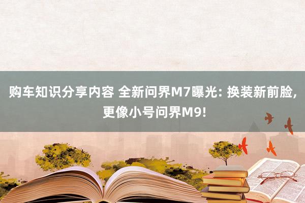 购车知识分享内容 全新问界M7曝光: 换装新前脸, 更像小号问界M9!