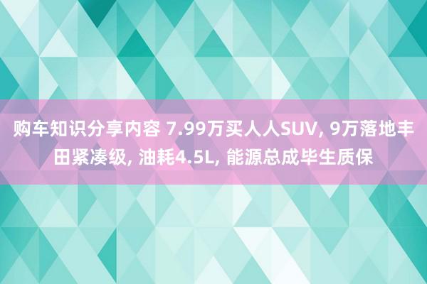 购车知识分享内容 7.99万买人人SUV, 9万落地丰田紧凑级, 油耗4.5L, 能源总成毕生质保