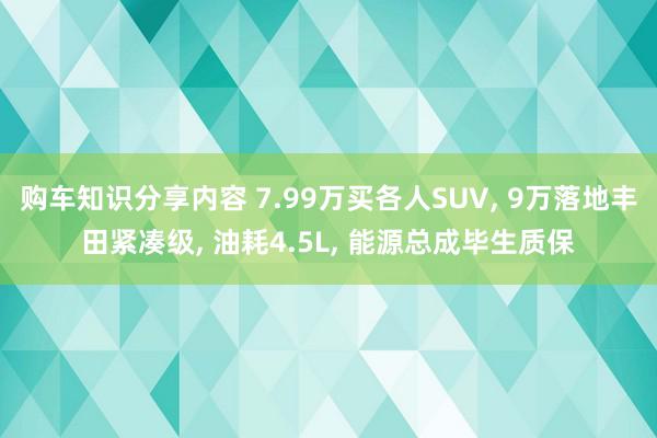 购车知识分享内容 7.99万买各人SUV, 9万落地丰田紧凑级, 油耗4.5L, 能源总成毕生质保