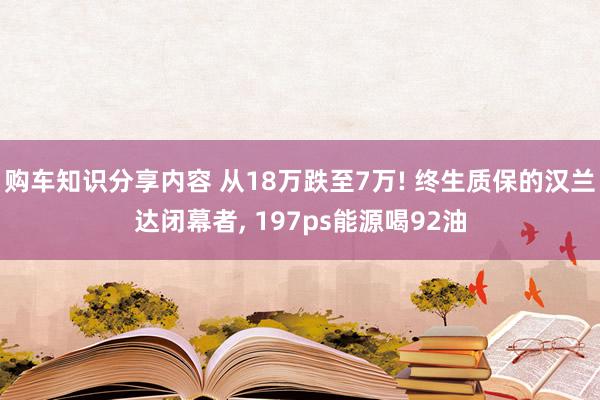 购车知识分享内容 从18万跌至7万! 终生质保的汉兰达闭幕者, 197ps能源喝92油