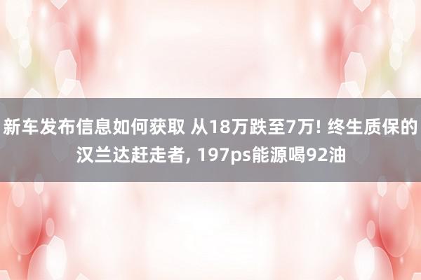 新车发布信息如何获取 从18万跌至7万! 终生质保的汉兰达赶走者, 197ps能源喝92油