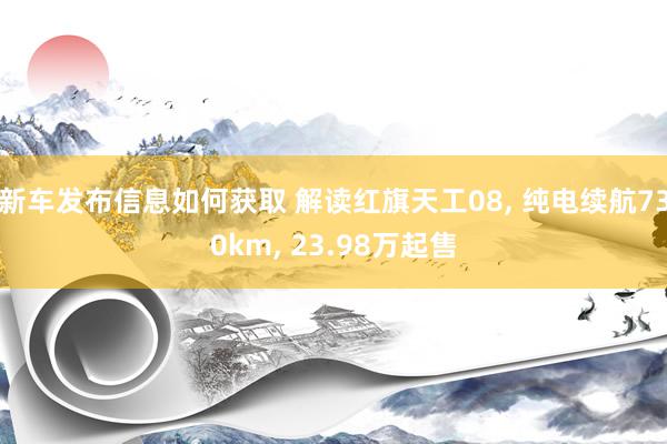 新车发布信息如何获取 解读红旗天工08, 纯电续航730km, 23.98万起售