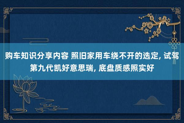 购车知识分享内容 照旧家用车绕不开的选定, 试驾第九代凯好意思瑞, 底盘质感照实好