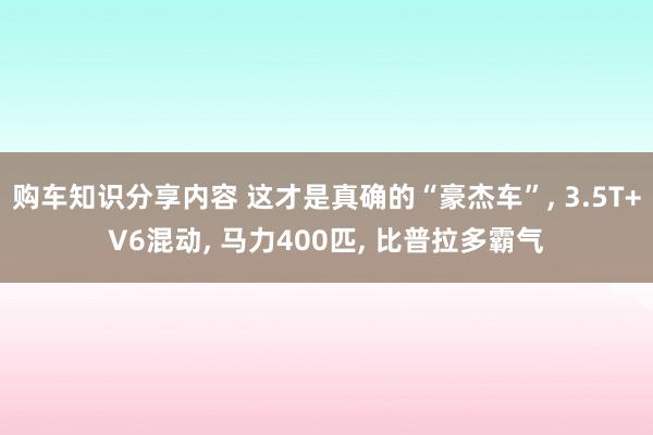 购车知识分享内容 这才是真确的“豪杰车”, 3.5T+V6混动, 马力400匹, 比普拉多霸气