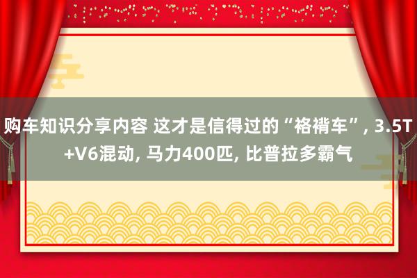 购车知识分享内容 这才是信得过的“袼褙车”, 3.5T+V6混动, 马力400匹, 比普拉多霸气