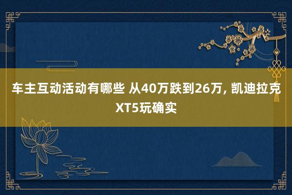 车主互动活动有哪些 从40万跌到26万, 凯迪拉克XT5玩确实