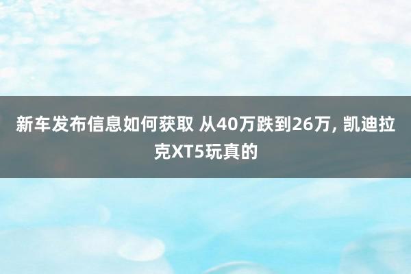 新车发布信息如何获取 从40万跌到26万, 凯迪拉克XT5玩真的