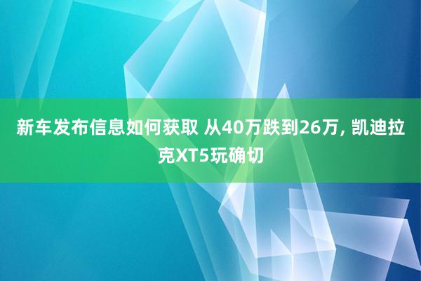 新车发布信息如何获取 从40万跌到26万, 凯迪拉克XT5玩确切