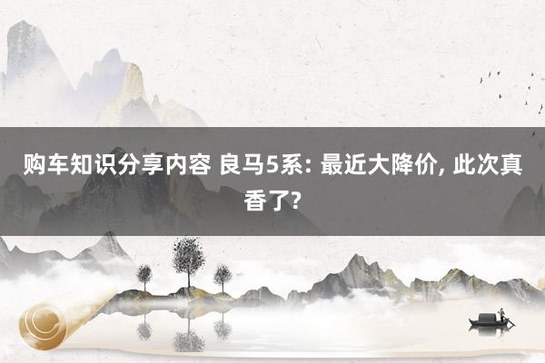 购车知识分享内容 良马5系: 最近大降价, 此次真香了?