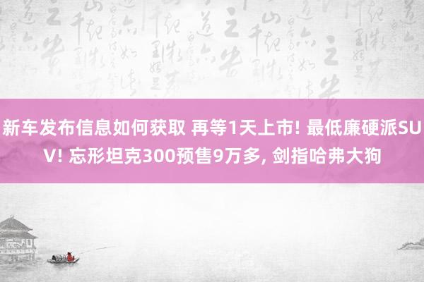 新车发布信息如何获取 再等1天上市! 最低廉硬派SUV! 忘形坦克300预售9万多, 剑指哈弗大狗