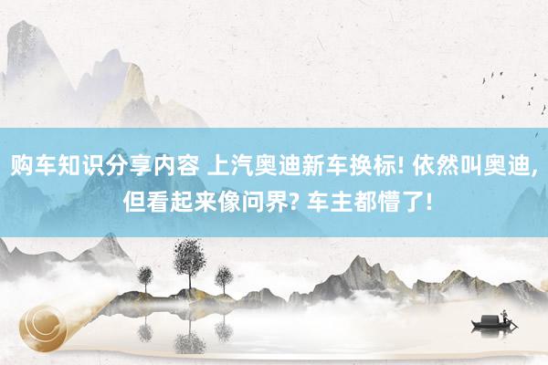 购车知识分享内容 上汽奥迪新车换标! 依然叫奥迪, 但看起来像问界? 车主都懵了!