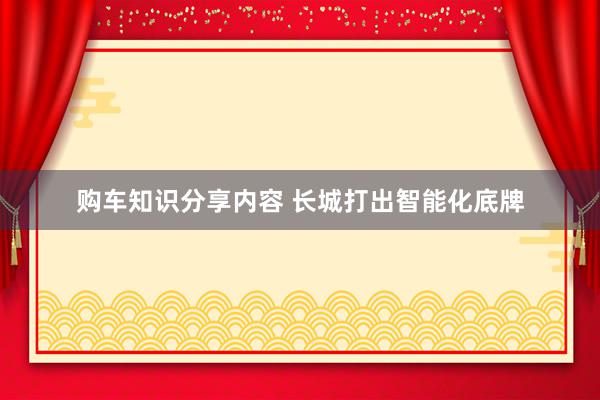 购车知识分享内容 长城打出智能化底牌