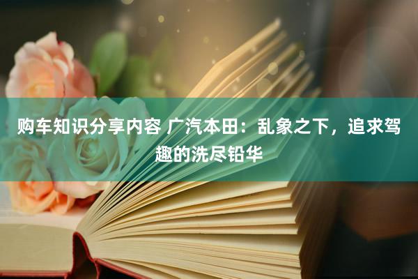 购车知识分享内容 广汽本田：乱象之下，追求驾趣的洗尽铅华