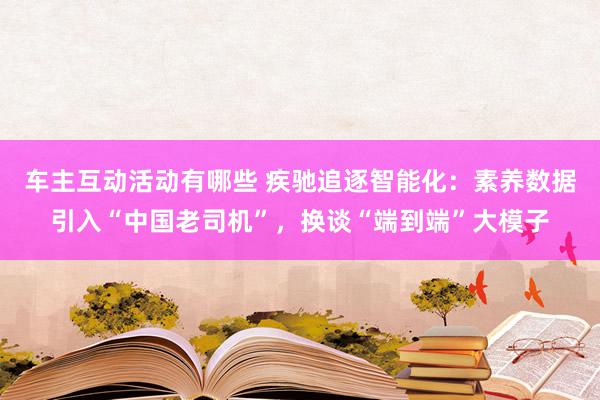 车主互动活动有哪些 疾驰追逐智能化：素养数据引入“中国老司机”，换谈“端到端”大模子