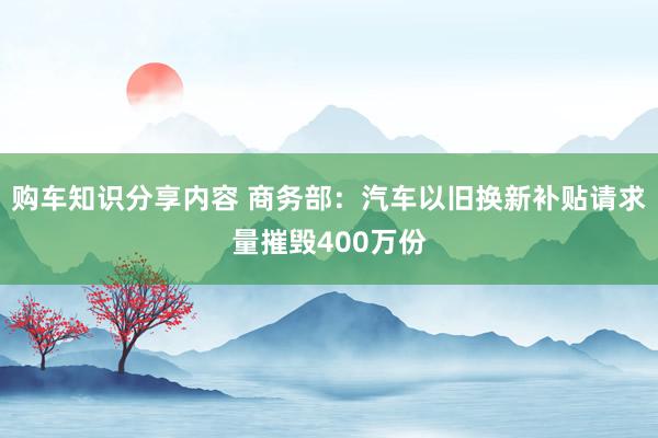 购车知识分享内容 商务部：汽车以旧换新补贴请求量摧毁400万份