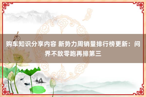 购车知识分享内容 新势力周销量排行榜更新：问界不敌零跑再排第三