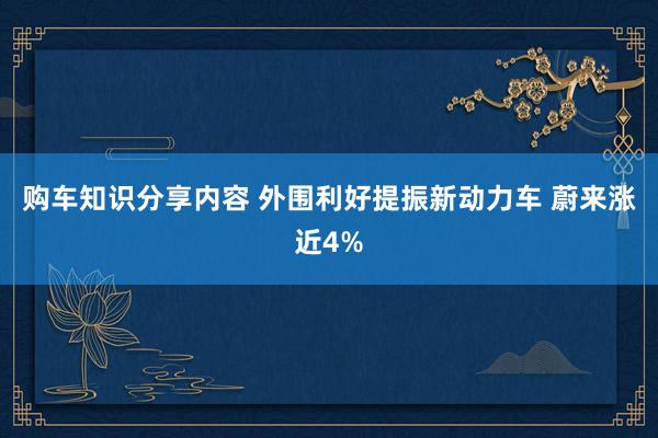 购车知识分享内容 外围利好提振新动力车 蔚来涨近4%