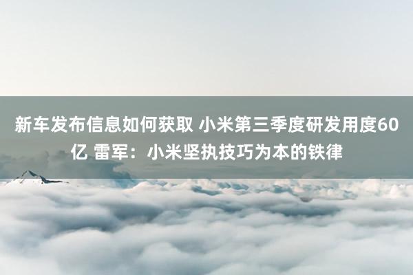 新车发布信息如何获取 小米第三季度研发用度60亿 雷军：小米坚执技巧为本的铁律