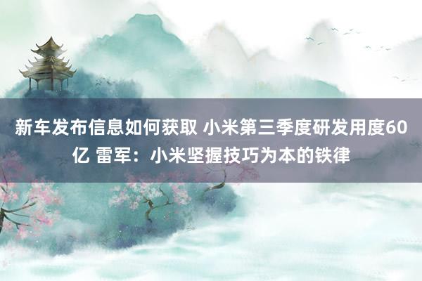 新车发布信息如何获取 小米第三季度研发用度60亿 雷军：小米坚握技巧为本的铁律