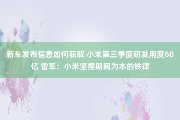 新车发布信息如何获取 小米第三季度研发用度60亿 雷军：小米坚捏期间为本的铁律