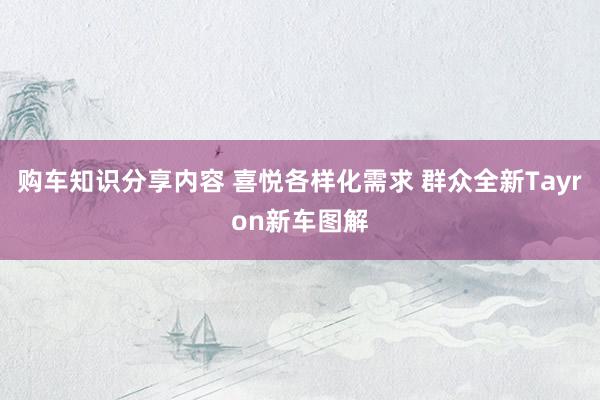 购车知识分享内容 喜悦各样化需求 群众全新Tayron新车图解