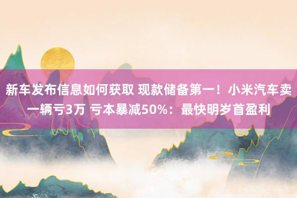 新车发布信息如何获取 现款储备第一！小米汽车卖一辆亏3万 亏本暴减50%：最快明岁首盈利