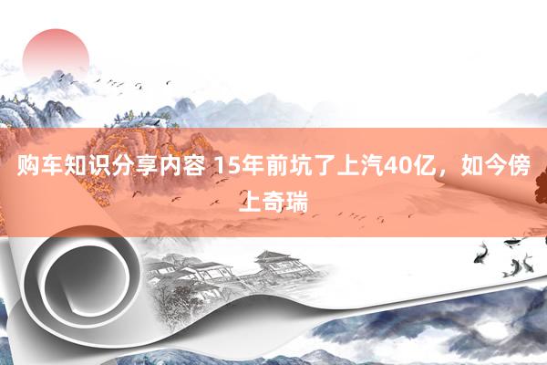 购车知识分享内容 15年前坑了上汽40亿，如今傍上奇瑞