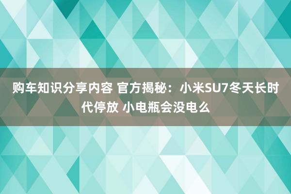 购车知识分享内容 官方揭秘：小米SU7冬天长时代停放 小电瓶会没电么