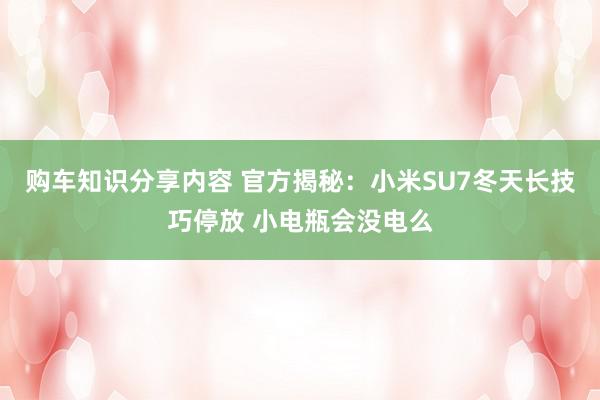 购车知识分享内容 官方揭秘：小米SU7冬天长技巧停放 小电瓶会没电么