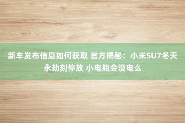 新车发布信息如何获取 官方揭秘：小米SU7冬天永劫刻停放 小电瓶会没电么