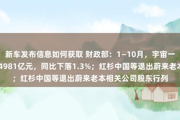 新车发布信息如何获取 财政部：1—10月，宇宙一般寰球预算收入184981亿元，同比下落1.3%；红杉中国等退出蔚来老本相关公司股东行列