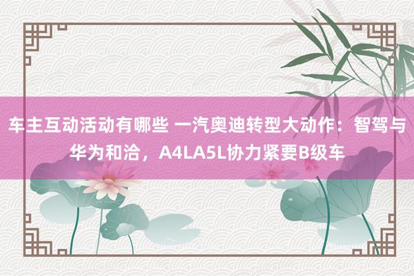 车主互动活动有哪些 一汽奥迪转型大动作：智驾与华为和洽，A4LA5L协力紧要B级车